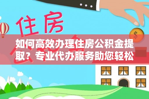 深泽如何高效办理住房公积金提取？专业代办服务助您轻松搞定