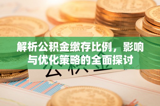深泽解析公积金缴存比例，影响与优化策略的全面探讨