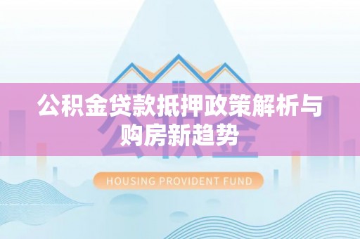 深泽公积金贷款抵押政策解析与购房新趋势