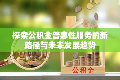 深泽探索公积金普惠性服务的新路径与未来发展趋势