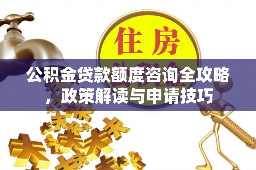 深泽公积金贷款额度咨询全攻略，政策解读与申请技巧