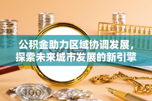 深泽公积金助力区域协调发展，探索未来城市发展的新引擎