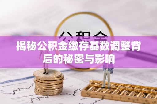 深泽揭秘公积金缴存基数调整背后的秘密与影响