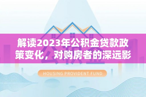 深泽解读2023年公积金贷款政策变化，对购房者的深远影响