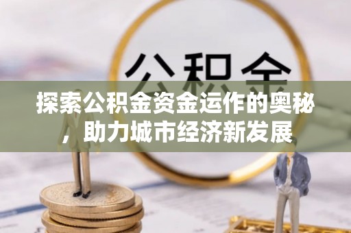 深泽探索公积金资金运作的奥秘，助力城市经济新发展