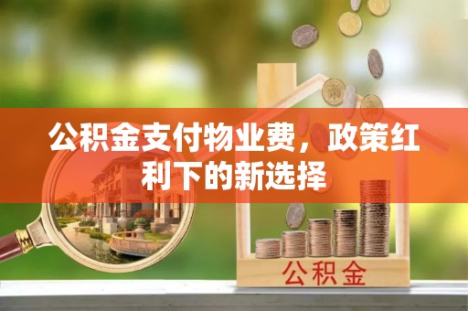 深泽公积金支付物业费，政策红利下的新选择