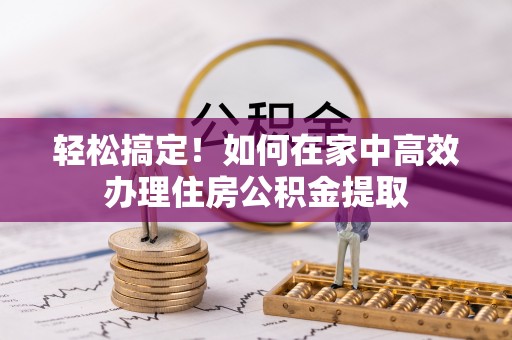 深泽轻松搞定！如何在家中高效办理住房公积金提取