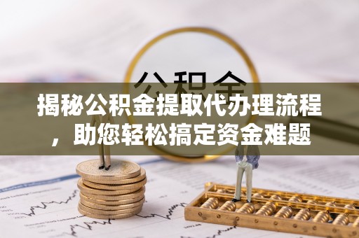 深泽揭秘公积金提取代办理流程，助您轻松搞定资金难题