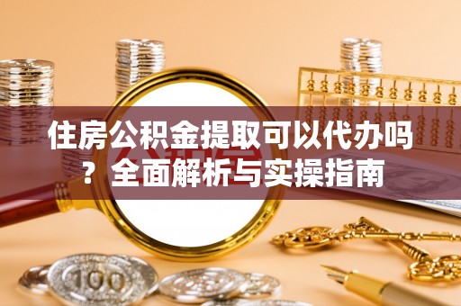 深泽住房公积金提取可以代办吗？全面解析与实操指南