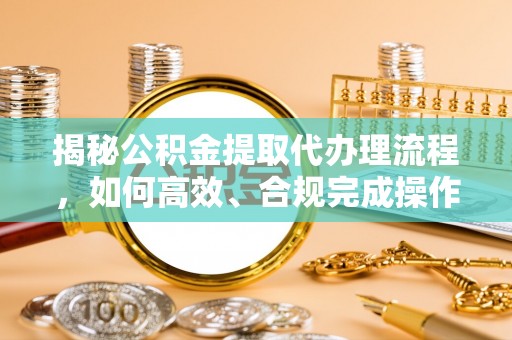深泽揭秘公积金提取代办理流程，如何高效、合规完成操作