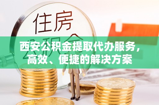 深泽西安公积金提取代办服务，高效、便捷的解决方案