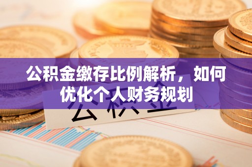 深泽公积金缴存比例解析，如何优化个人财务规划