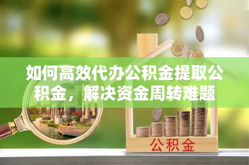 深泽如何高效代办公积金提取公积金，解决资金周转难题