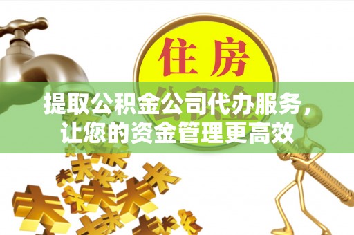深泽提取公积金公司代办服务，让您的资金管理更高效