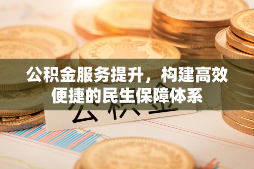 深泽公积金服务提升，构建高效便捷的民生保障体系