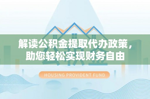 深泽解读公积金提取代办政策，助您轻松实现财务自由