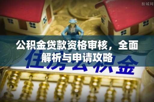 深泽公积金贷款资格审核，全面解析与申请攻略
