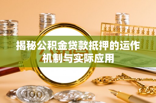 深泽揭秘公积金贷款抵押的运作机制与实际应用