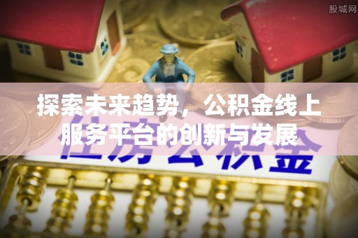 深泽探索未来趋势，公积金线上服务平台的创新与发展