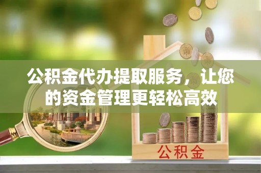 深泽公积金代办提取服务，让您的资金管理更轻松高效