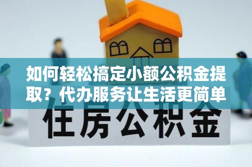 深泽如何轻松搞定小额公积金提取？代办服务让生活更简单