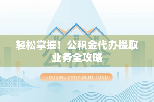 深泽轻松掌握！公积金代办提取业务全攻略