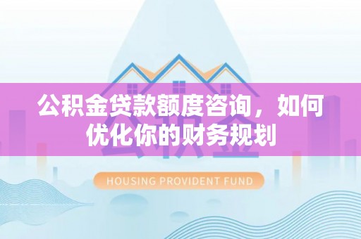 深泽公积金贷款额度咨询，如何优化你的财务规划