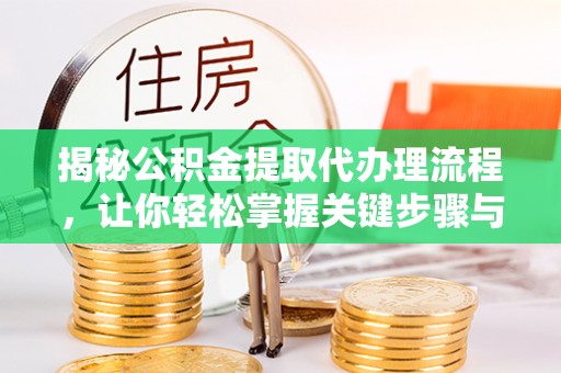 深泽揭秘公积金提取代办理流程，让你轻松掌握关键步骤与注意事项