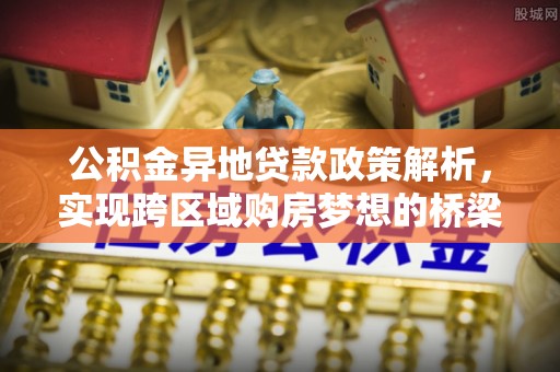 深泽公积金异地贷款政策解析，实现跨区域购房梦想的桥梁