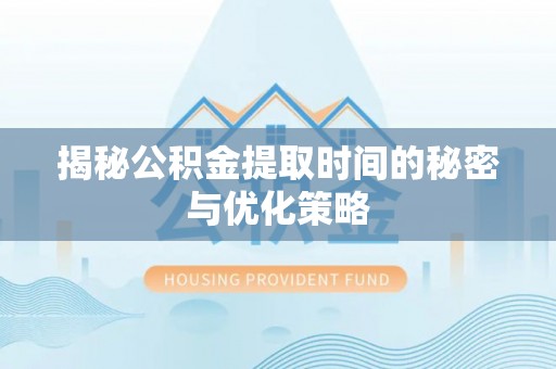 深泽揭秘公积金提取时间的秘密与优化策略