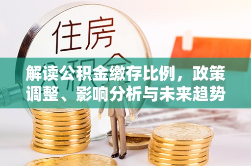 深泽解读公积金缴存比例，政策调整、影响分析与未来趋势