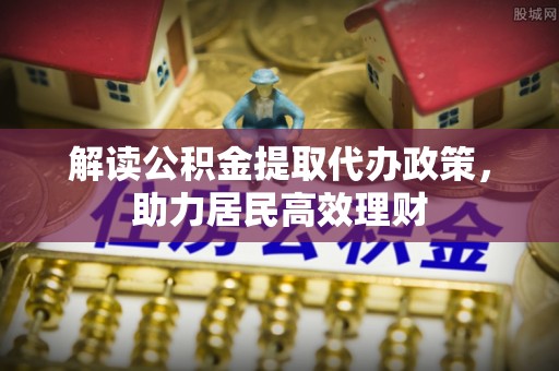 深泽解读公积金提取代办政策，助力居民高效理财