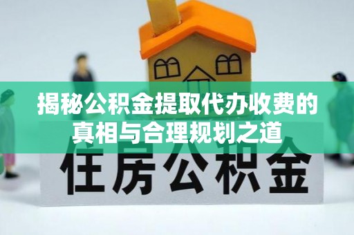 深泽揭秘公积金提取代办收费的真相与合理规划之道
