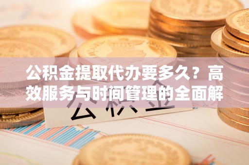 深泽公积金提取代办要多久？高效服务与时间管理的全面解析