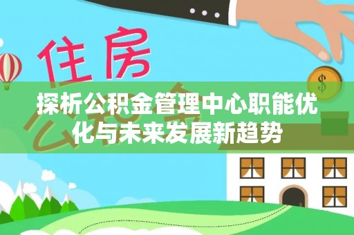 深泽探析公积金管理中心职能优化与未来发展新趋势