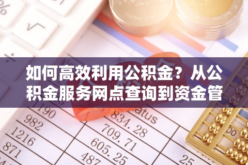 深泽如何高效利用公积金？从公积金服务网点查询到资金管理全攻略