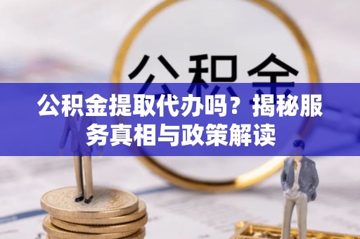 深泽公积金提取代办吗？揭秘服务真相与政策解读