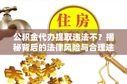 深泽公积金代办提取违法不？揭秘背后的法律风险与合理途径