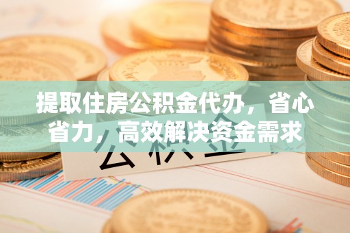 深泽提取住房公积金代办，省心省力，高效解决资金需求