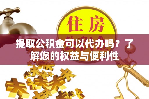 深泽提取公积金可以代办吗？了解您的权益与便利性