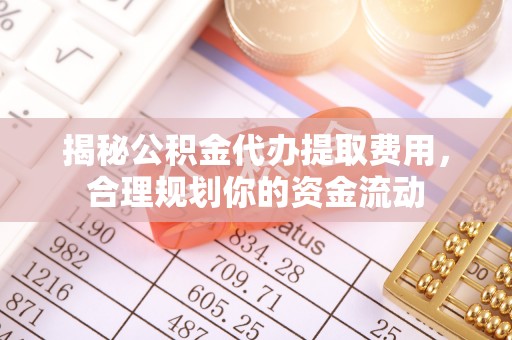 深泽揭秘公积金代办提取费用，合理规划你的资金流动