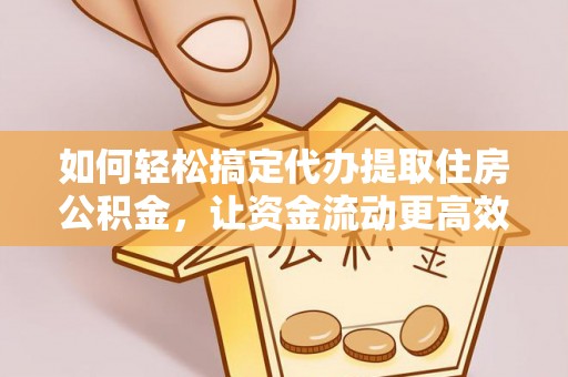 深泽如何轻松搞定代办提取住房公积金，让资金流动更高效