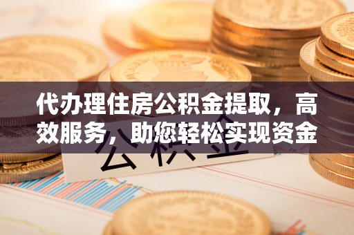 深泽代办理住房公积金提取，高效服务，助您轻松实现资金流转