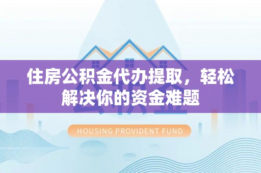 深泽住房公积金代办提取，轻松解决你的资金难题