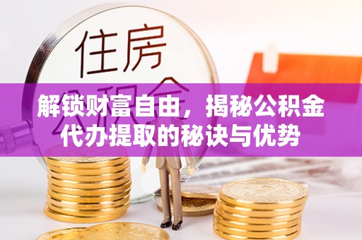 深泽解锁财富自由，揭秘公积金代办提取的秘诀与优势