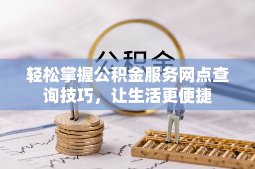 深泽轻松掌握公积金服务网点查询技巧，让生活更便捷