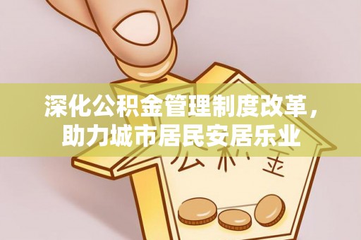 深泽深化公积金管理制度改革，助力城市居民安居乐业