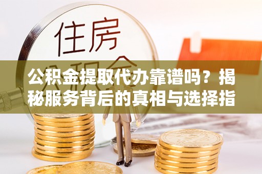 深泽公积金提取代办靠谱吗？揭秘服务背后的真相与选择指南