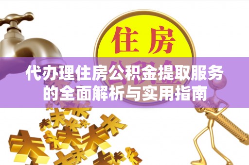 深泽代办理住房公积金提取服务的全面解析与实用指南