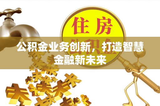 深泽公积金业务创新，打造智慧金融新未来